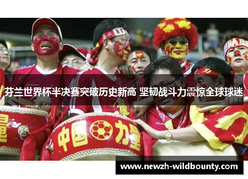 芬兰世界杯半决赛突破历史新高 坚韧战斗力震惊全球球迷