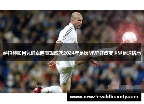 萨拉赫如何凭借卓越表现成就2024年足坛MVP并改变世界足球格局