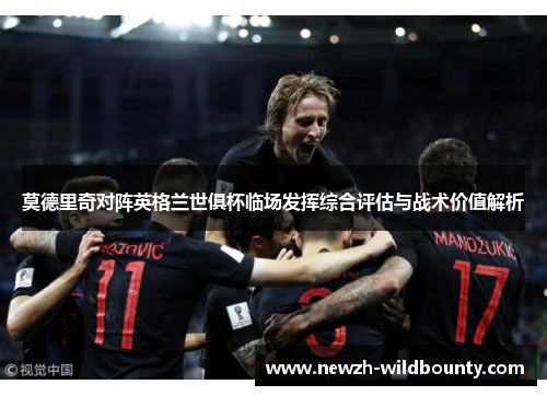 莫德里奇对阵英格兰世俱杯临场发挥综合评估与战术价值解析