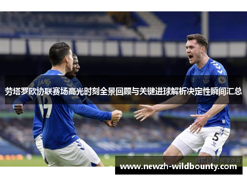 劳塔罗欧协联赛场高光时刻全景回顾与关键进球解析决定性瞬间汇总