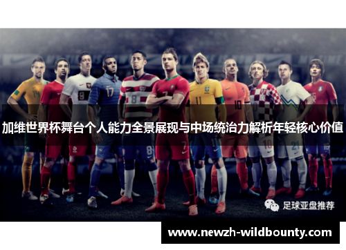 加维世界杯舞台个人能力全景展现与中场统治力解析年轻核心价值