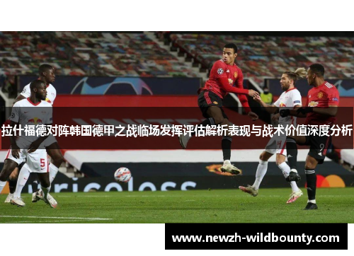 拉什福德对阵韩国德甲之战临场发挥评估解析表现与战术价值深度分析