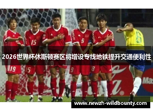 2026世界杯休斯顿赛区将增设专线地铁提升交通便利性