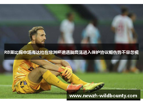 RB莱比锡中场海达拉在非洲杯遭遇脑震荡进入保护协议期伤势不容忽视