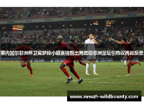 塞内加尔非洲杯卫冕梦碎小组赛提前出局震动非洲足坛引热议再掀反思