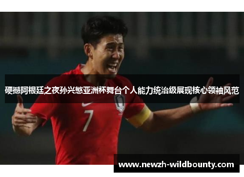 硬撼阿根廷之夜孙兴慜亚洲杯舞台个人能力统治级展现核心领袖风范