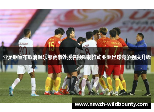 亚足联宣布取消俱乐部赛事外援名额限制推动亚洲足球竞争强度升级