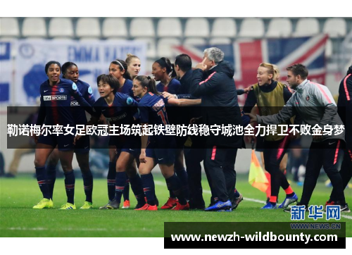 勒诺梅尔率女足欧冠主场筑起铁壁防线稳守城池全力捍卫不败金身梦