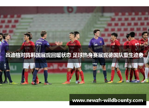 吕迪格对阵韩国展现回暖状态 足球热身赛展现德国队重生迹象