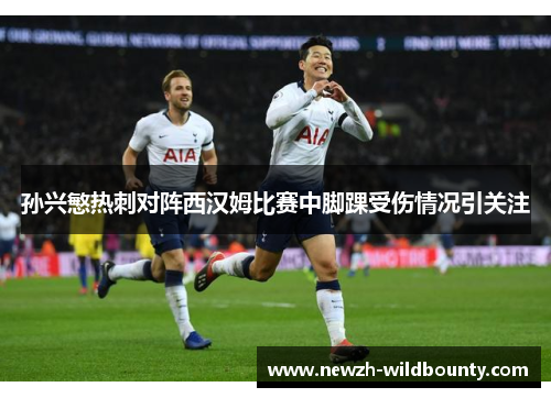 孙兴慜热刺对阵西汉姆比赛中脚踝受伤情况引关注