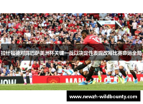 拉什福德对阵巴萨美洲杯关键一战以决定性表现改写比赛命运全局